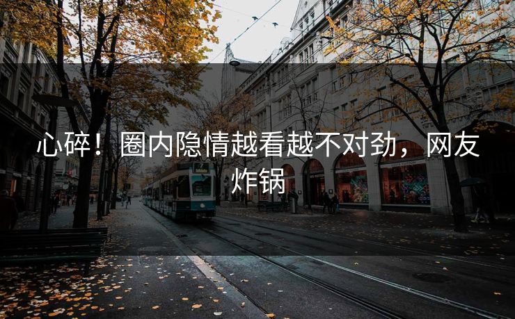 心碎！圈内隐情越看越不对劲，网友炸锅