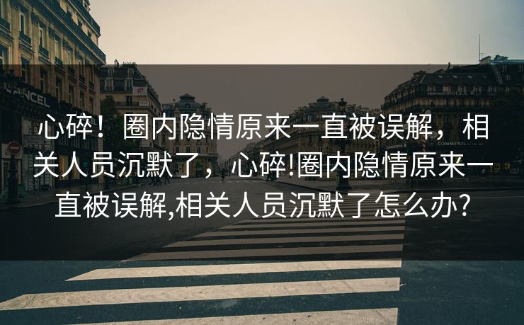心碎！圈内隐情原来一直被误解，相关人员沉默了，心碎!圈内隐情原来一直被误解,相关人员沉默了怎么办?