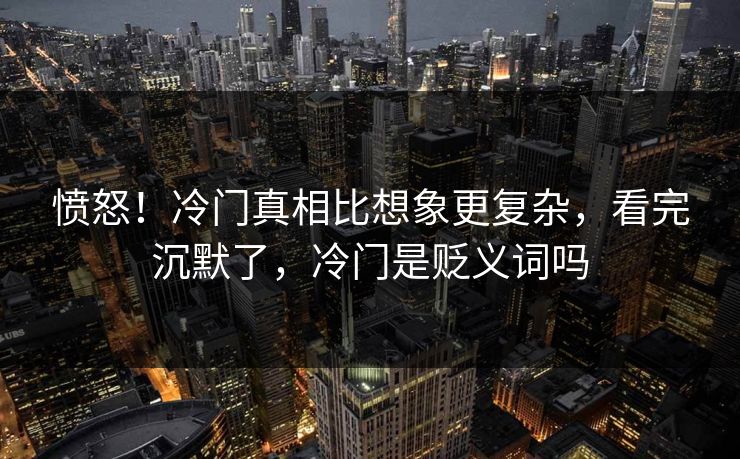 愤怒！冷门真相比想象更复杂，看完沉默了，冷门是贬义词吗
