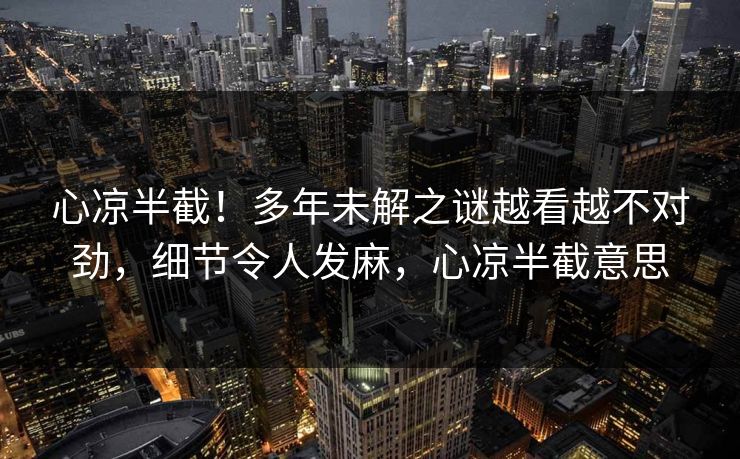 心凉半截！多年未解之谜越看越不对劲，细节令人发麻，心凉半截意思