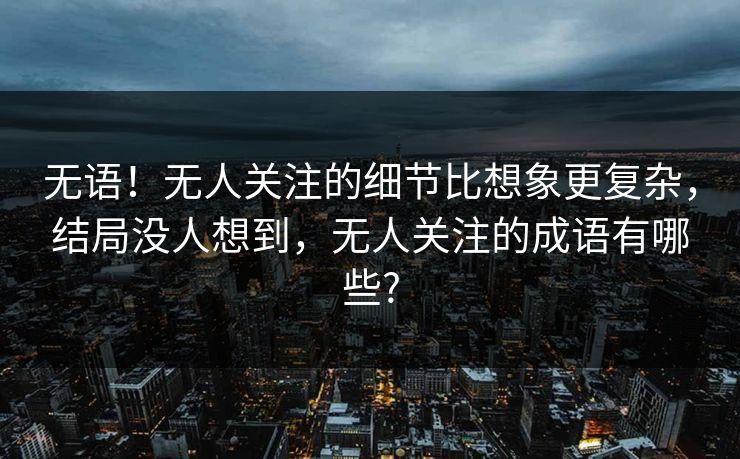 无语！无人关注的细节比想象更复杂，结局没人想到，无人关注的成语有哪些?