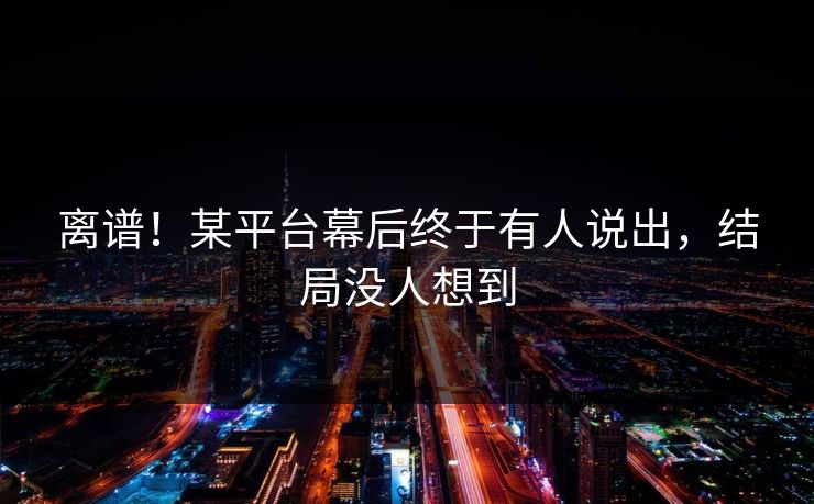 离谱！某平台幕后终于有人说出，结局没人想到