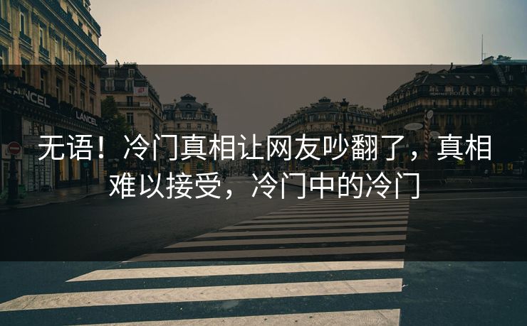 无语！冷门真相让网友吵翻了，真相难以接受，冷门中的冷门