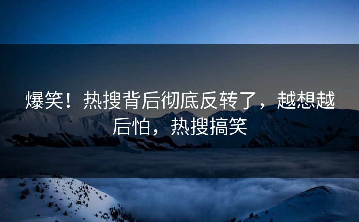 爆笑！热搜背后彻底反转了，越想越后怕，热搜搞笑