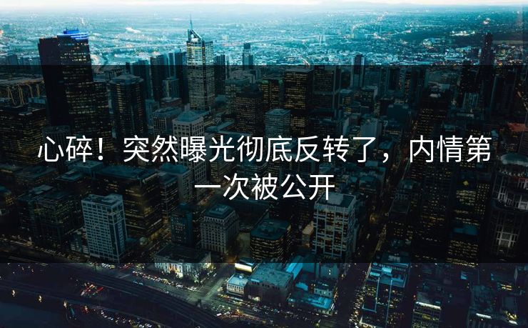 心碎！突然曝光彻底反转了，内情第一次被公开