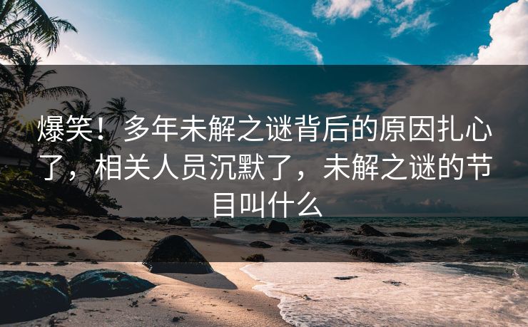 爆笑！多年未解之谜背后的原因扎心了，相关人员沉默了，未解之谜的节目叫什么