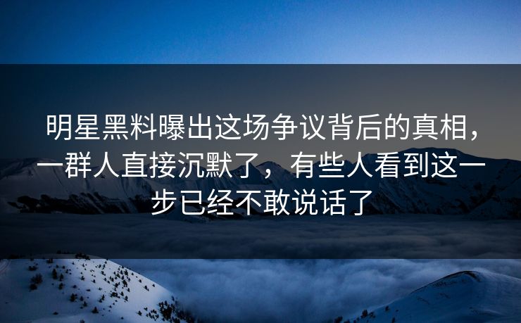 明星黑料曝出这场争议背后的真相，一群人直接沉默了，有些人看到这一步已经不敢说话了