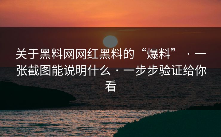 关于黑料网网红黑料的“爆料” · 一张截图能说明什么 · 一步步验证给你看