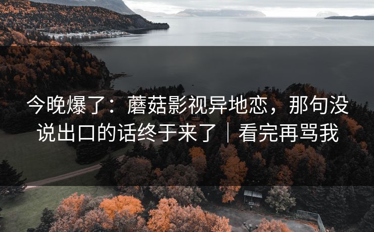 今晚爆了：蘑菇影视异地恋，那句没说出口的话终于来了｜看完再骂我