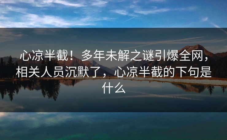 心凉半截！多年未解之谜引爆全网，相关人员沉默了，心凉半截的下句是什么