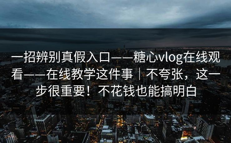 一招辨别真假入口——糖心vlog在线观看——在线教学这件事｜不夸张，这一步很重要！不花钱也能搞明白