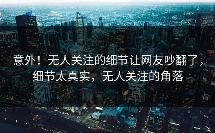 意外！无人关注的细节让网友吵翻了，细节太真实，无人关注的角落