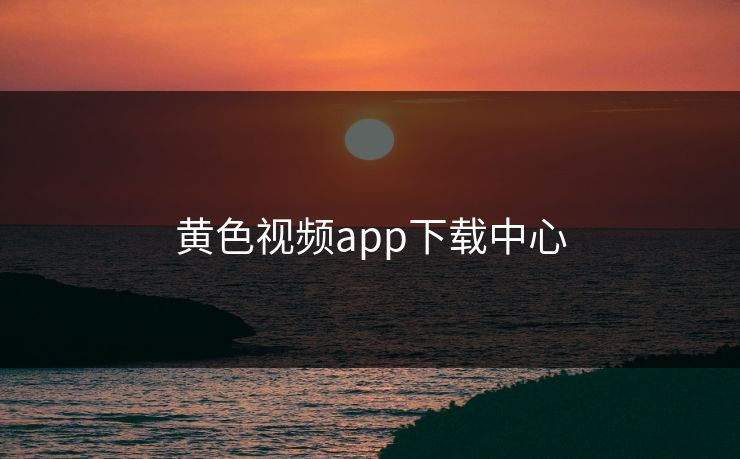 黄色视频app下载中心