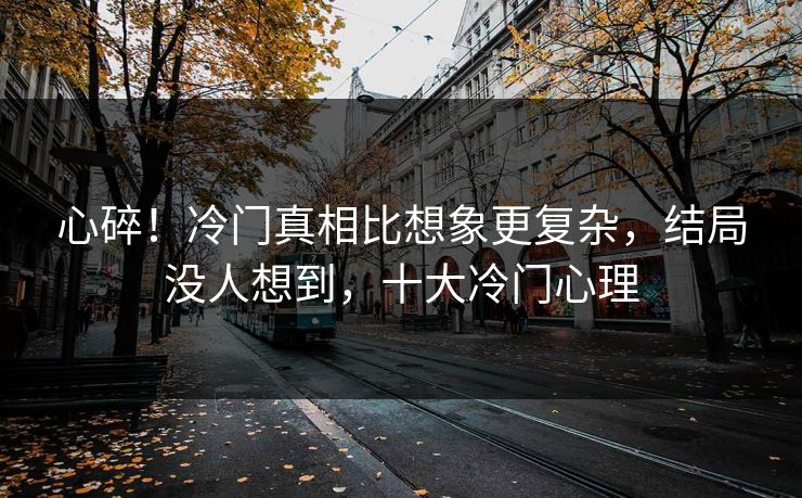 心碎！冷门真相比想象更复杂，结局没人想到，十大冷门心理