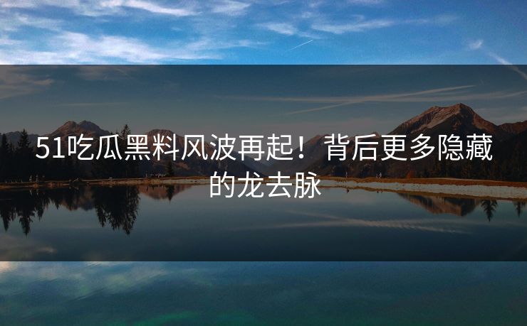 51吃瓜黑料风波再起！背后更多隐藏的龙去脉