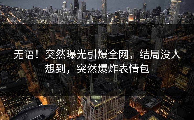 无语！突然曝光引爆全网，结局没人想到，突然爆炸表情包