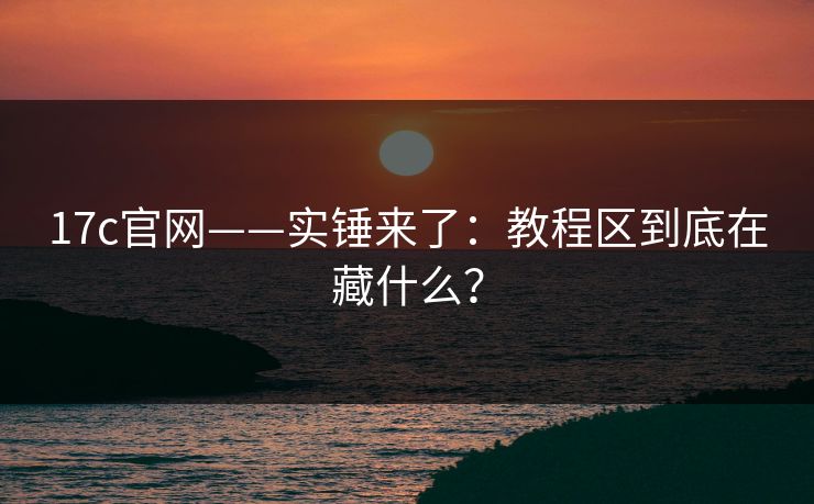 17c官网——实锤来了：教程区到底在藏什么？
