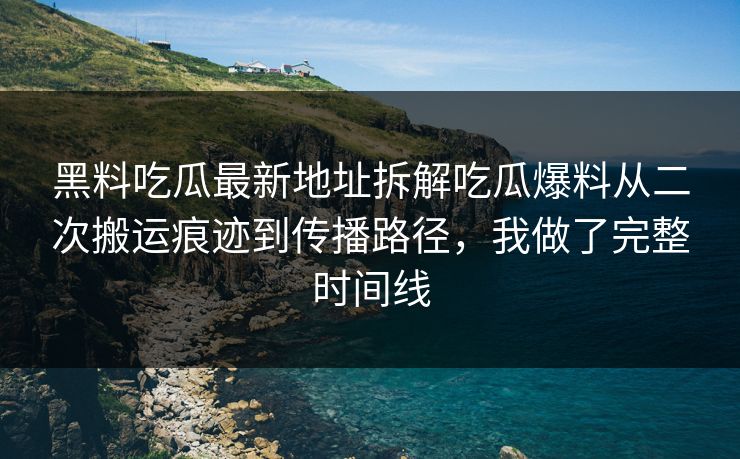 黑料吃瓜最新地址拆解吃瓜爆料从二次搬运痕迹到传播路径，我做了完整时间线