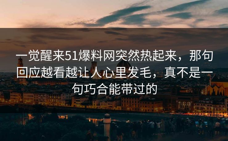 一觉醒来51爆料网突然热起来，那句回应越看越让人心里发毛，真不是一句巧合能带过的