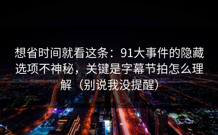 想省时间就看这条：91大事件的隐藏选项不神秘，关键是字幕节拍怎么理解（别说我没提醒）