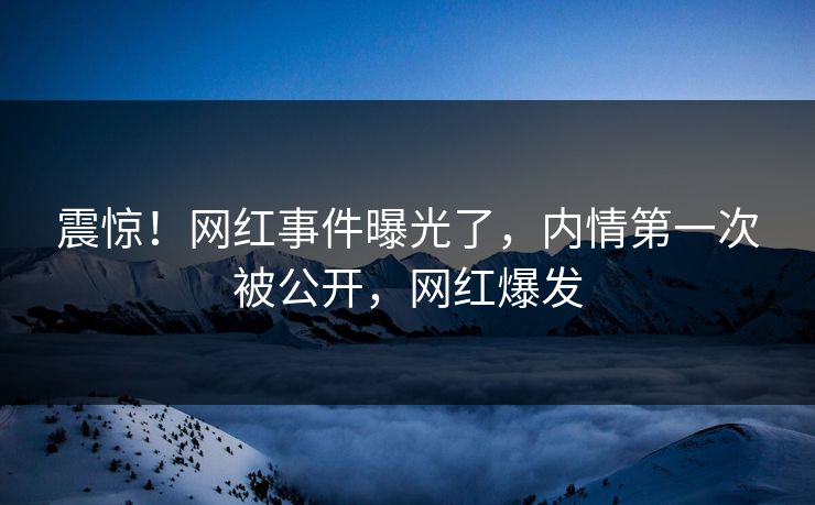 震惊！网红事件曝光了，内情第一次被公开，网红爆发