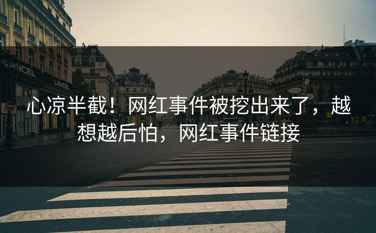 心凉半截！网红事件被挖出来了，越想越后怕，网红事件链接